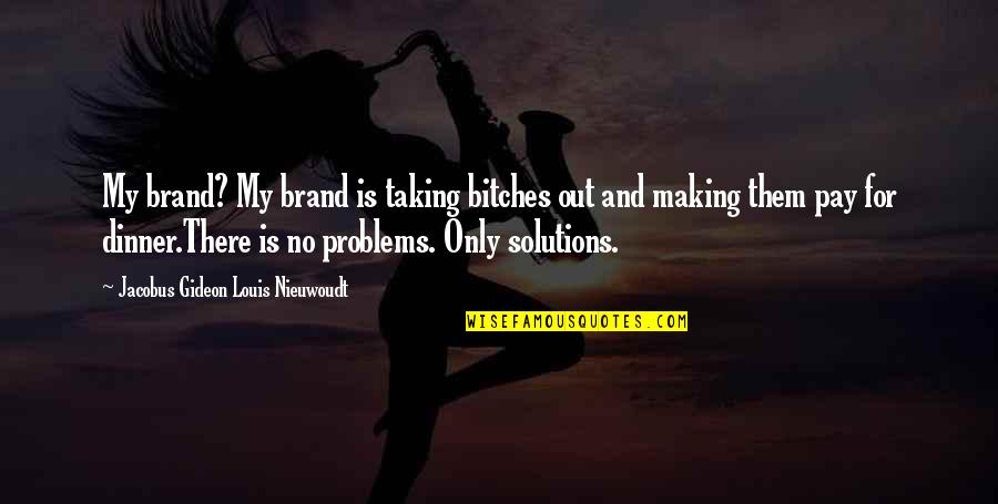 Phurba Tashi Quotes By Jacobus Gideon Louis Nieuwoudt: My brand? My brand is taking bitches out Phurba Tashi Quotes By Jacobus Gideon Louis Nieuwoudt: My brand? My brand is taking bitches out