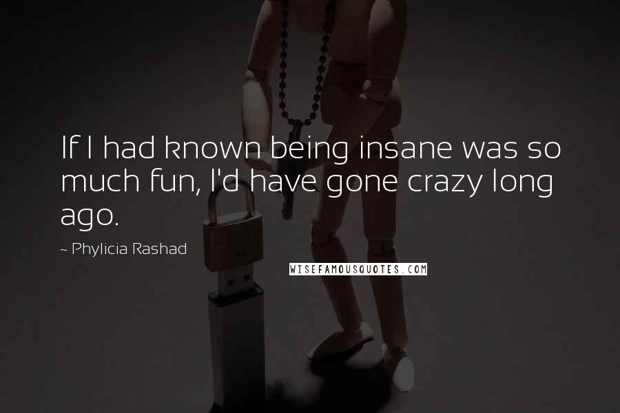 Phylicia Rashad quotes: If I had known being insane was so much fun, I'd have gone crazy long ago.