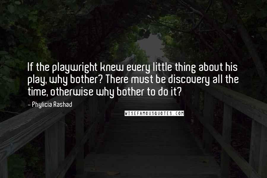 Phylicia Rashad quotes: If the playwright knew every little thing about his play, why bother? There must be discovery all the time, otherwise why bother to do it? Phylicia Rashad quotes: If the playwright knew every little thing about his play, why bother? There must be discovery all the time, otherwise why bother to do it?
