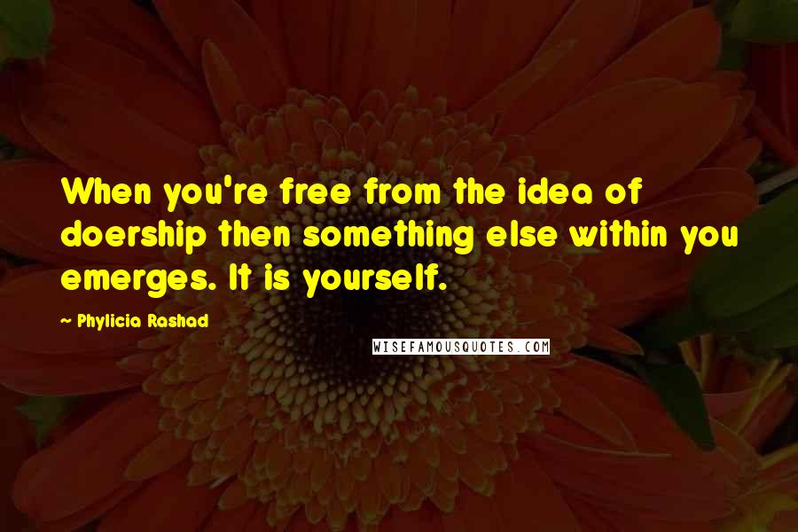 Phylicia Rashad quotes: When you're free from the idea of doership then something else within you emerges. It is yourself.