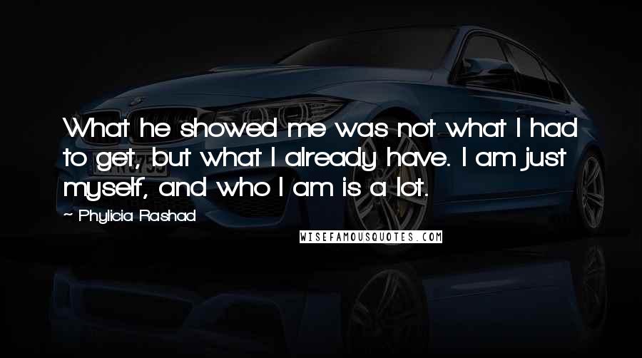 Phylicia Rashad quotes: What he showed me was not what I had to get, but what I already have. I am just myself, and who I am is a lot.