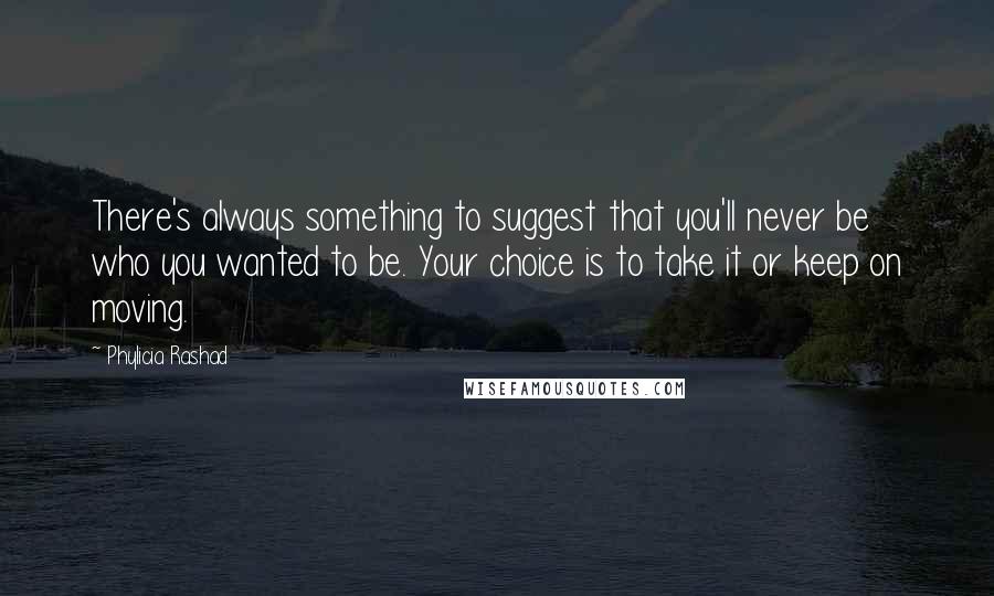 Phylicia Rashad quotes: There's always something to suggest that you'll never be who you wanted to be. Your choice is to take it or keep on moving.