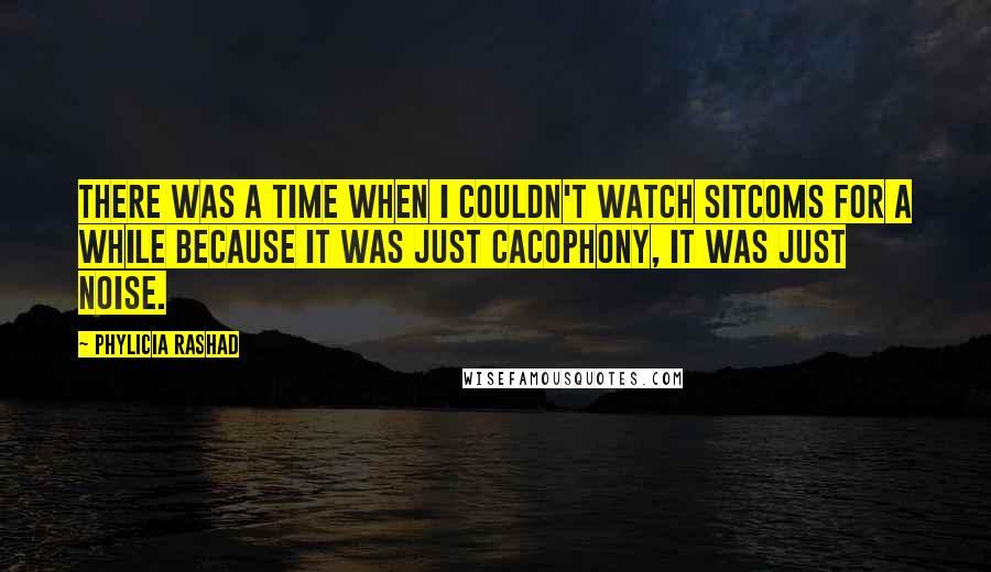 Phylicia Rashad quotes: There was a time when I couldn't watch sitcoms for a while because it was just cacophony, it was just noise. Phylicia Rashad quotes: There was a time when I couldn't watch sitcoms for a while because it was just cacophony, it was just noise.
