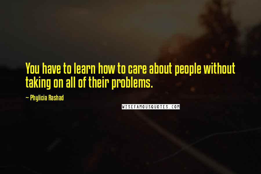 Phylicia Rashad quotes: You have to learn how to care about people without taking on all of their problems.