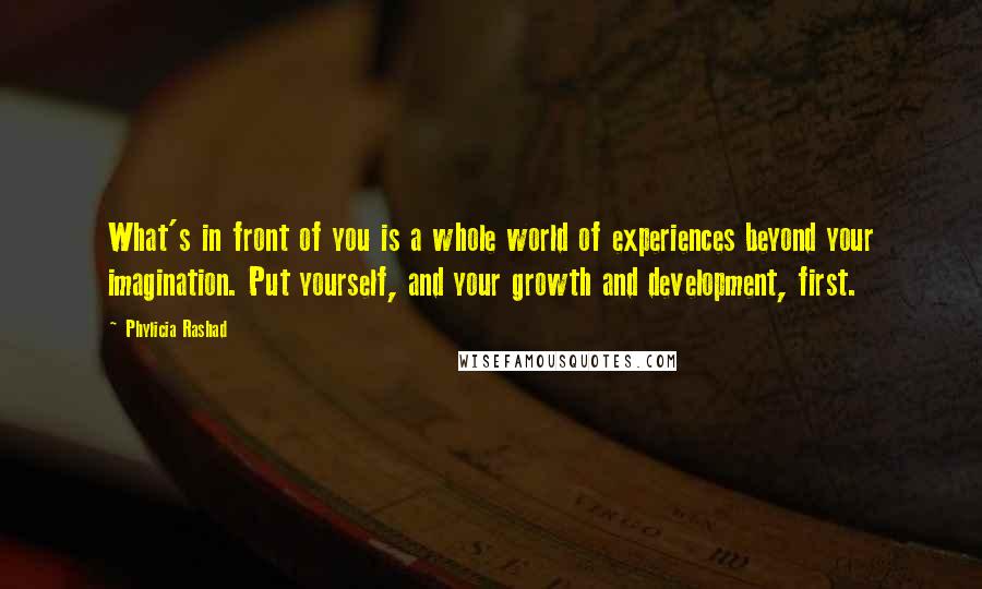 Phylicia Rashad quotes: What's in front of you is a whole world of experiences beyond your imagination. Put yourself, and your growth and development, first.