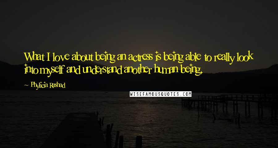 Phylicia Rashad quotes: What I love about being an actress is being able to really look into myself and understand another human being.