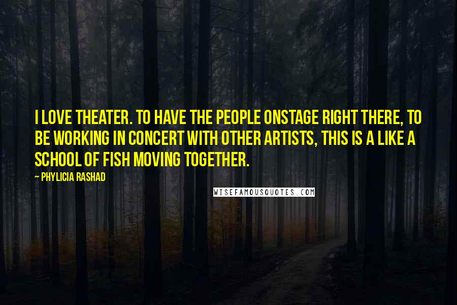 Phylicia Rashad quotes: I love theater. To have the people onstage right there, to be working in concert with other artists, this is a like a school of fish moving together. Phylicia Rashad quotes: I love theater. To have the people onstage right there, to be working in concert with other artists, this is a like a school of fish moving together.