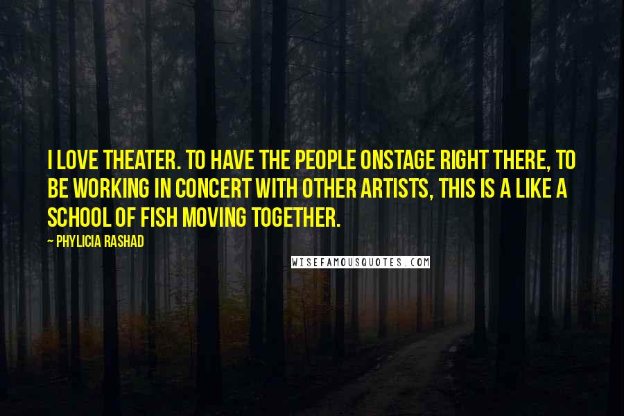 Phylicia Rashad quotes: I love theater. To have the people onstage right there, to be working in concert with other artists, this is a like a school of fish moving together.