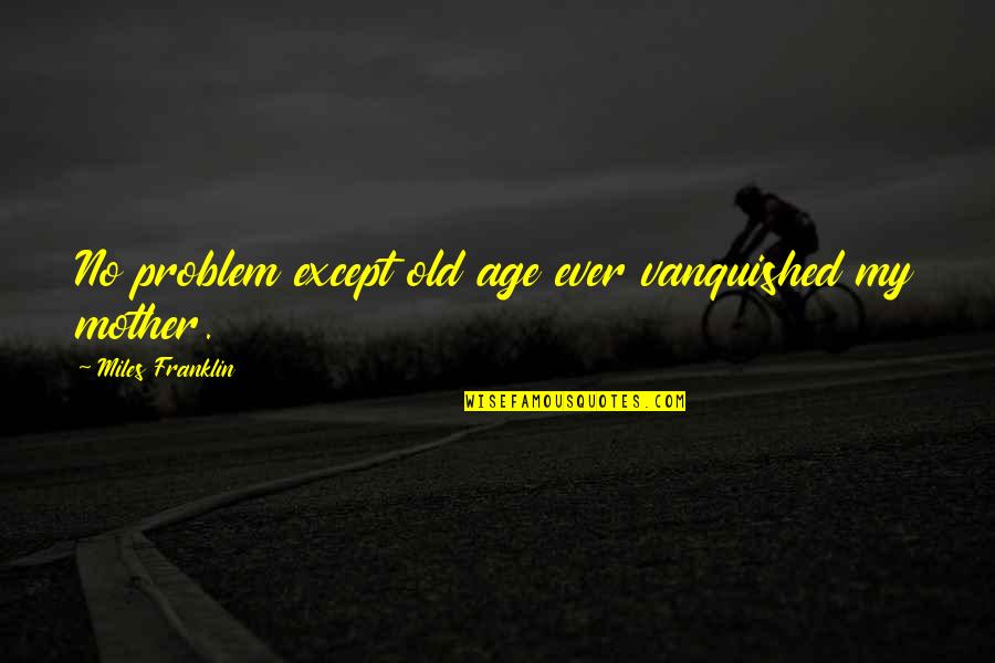 Phyllia Cream Quotes By Miles Franklin: No problem except old age ever vanquished my Phyllia Cream Quotes By Miles Franklin: No problem except old age ever vanquished my