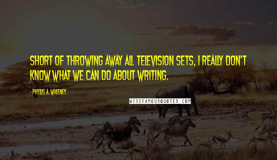 Phyllis A. Whitney quotes: Short of throwing away all television sets, I really don't know what we can do about writing.