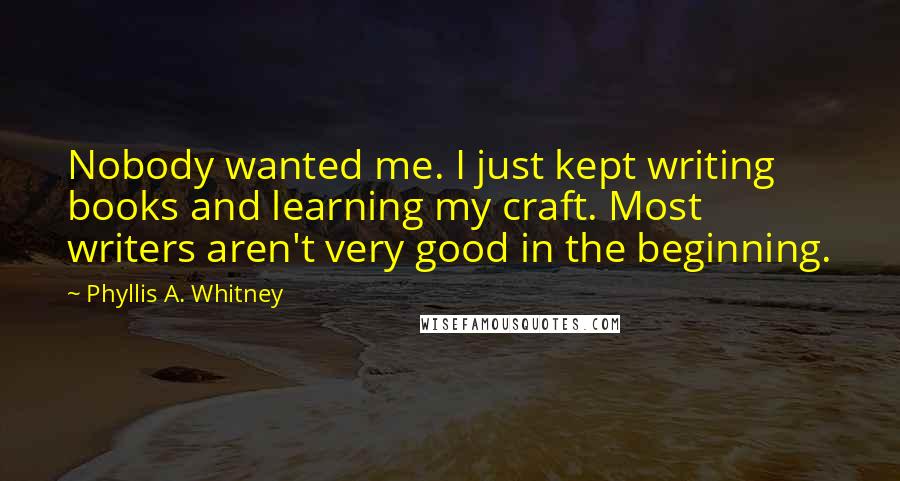 Phyllis A. Whitney quotes: Nobody wanted me. I just kept writing books and learning my craft. Most writers aren't very good in the beginning.