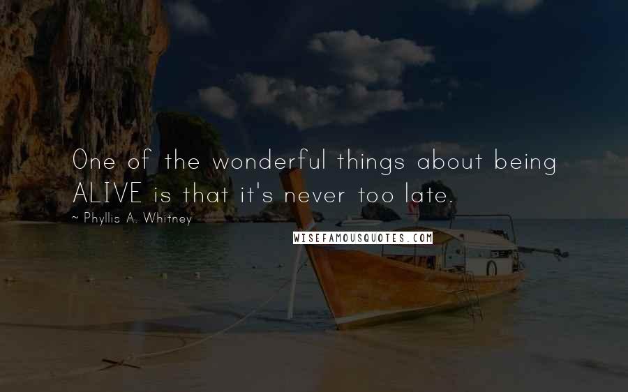 Phyllis A. Whitney quotes: One of the wonderful things about being ALIVE is that it's never too late.