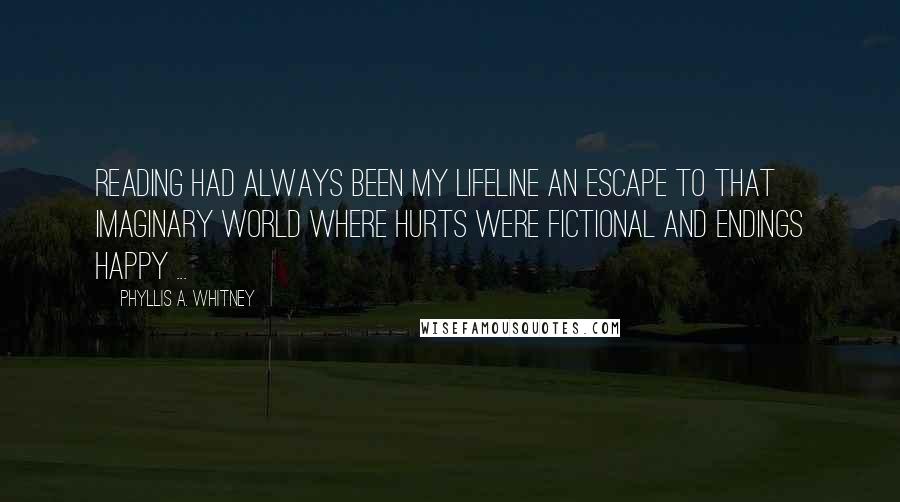 Phyllis A. Whitney quotes: Reading had always been my lifeline an escape to that imaginary world where hurts were fictional and endings happy ... Phyllis A. Whitney quotes: Reading had always been my lifeline an escape to that imaginary world where hurts were fictional and endings happy ...