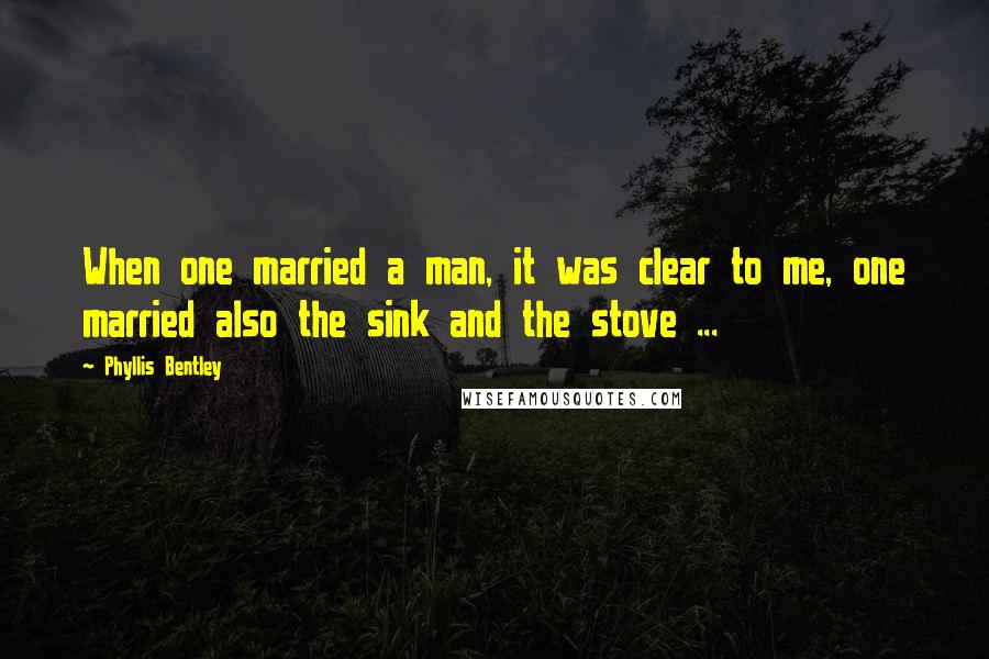 Phyllis Bentley quotes: When one married a man, it was clear to me, one married also the sink and the stove ...
