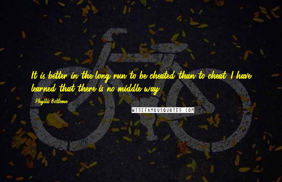 Phyllis Bottome quotes: It is better in the long run to be cheated than to cheat. I have learned that there is no middle way. Phyllis Bottome quotes: It is better in the long run to be cheated than to cheat. I have learned that there is no middle way.