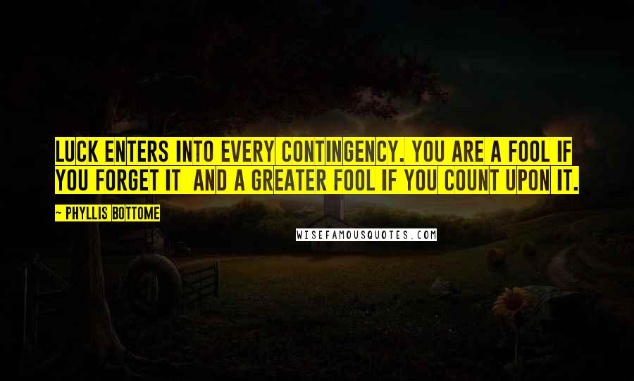Phyllis Bottome quotes: Luck enters into every contingency. You are a fool if you forget it and a greater fool if you count upon it. Phyllis Bottome quotes: Luck enters into every contingency. You are a fool if you forget it and a greater fool if you count upon it.