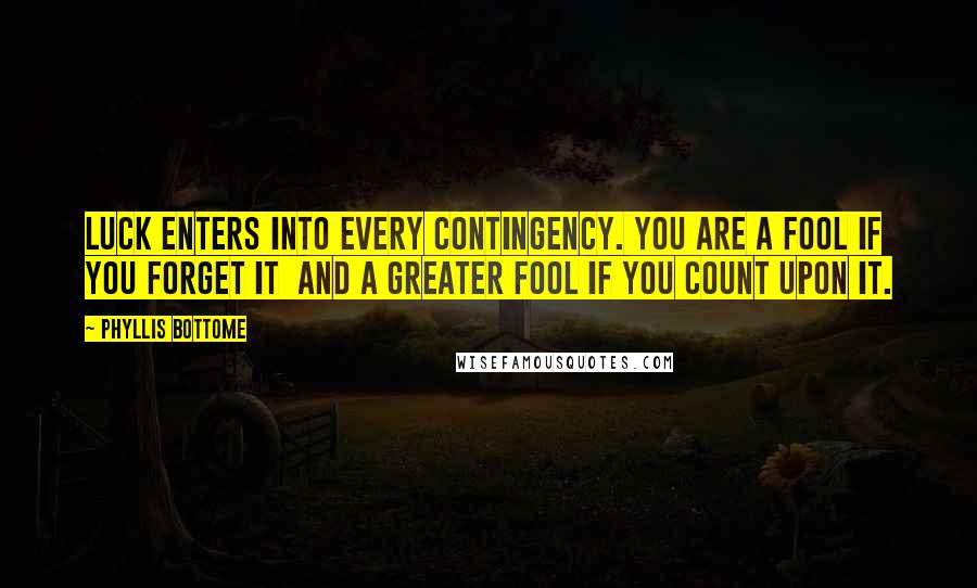 Phyllis Bottome quotes: Luck enters into every contingency. You are a fool if you forget it and a greater fool if you count upon it.