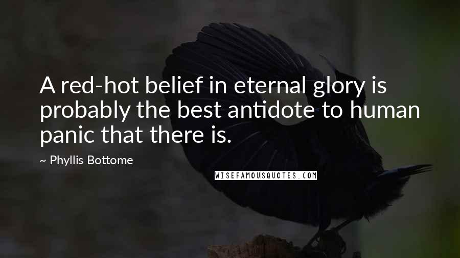Phyllis Bottome quotes: A red-hot belief in eternal glory is probably the best antidote to human panic that there is.