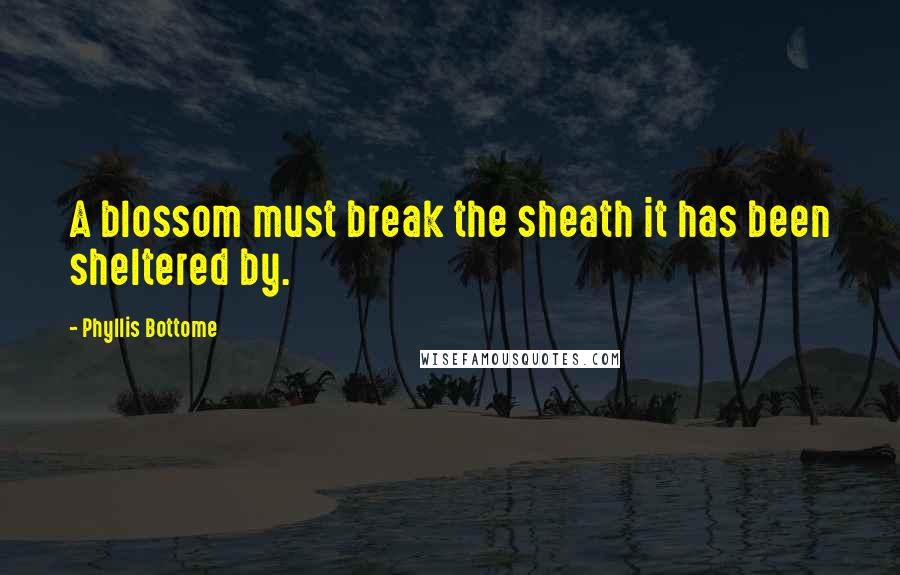 Phyllis Bottome quotes: A blossom must break the sheath it has been sheltered by.