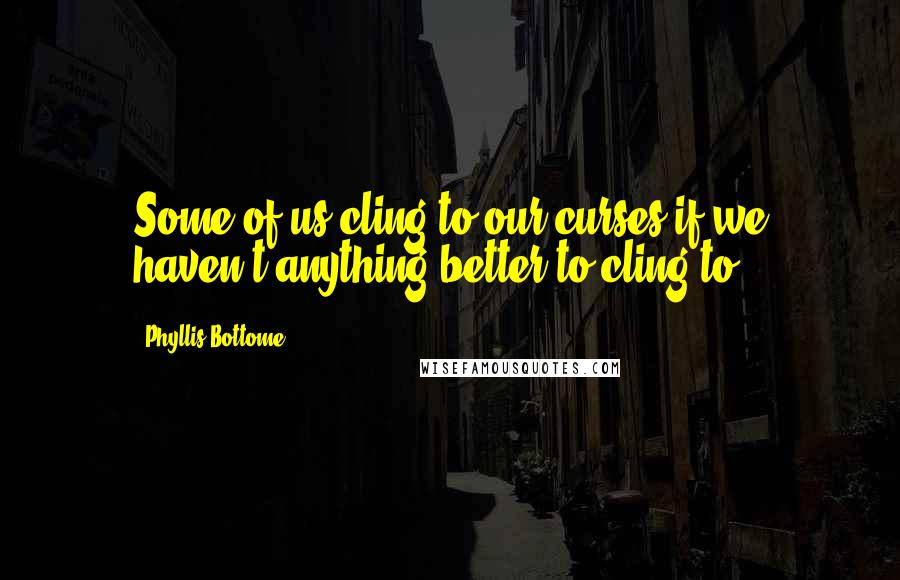 Phyllis Bottome quotes: Some of us cling to our curses if we haven't anything better to cling to!