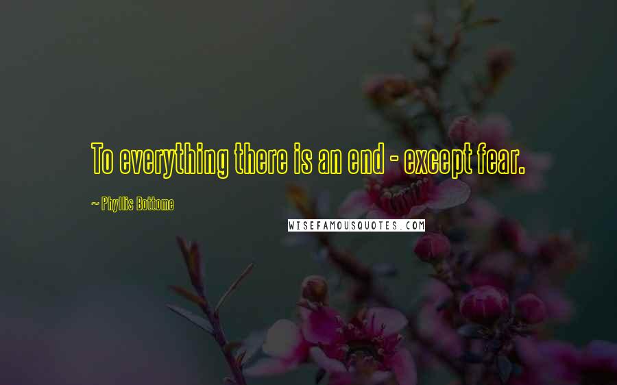 Phyllis Bottome quotes: To everything there is an end - except fear.