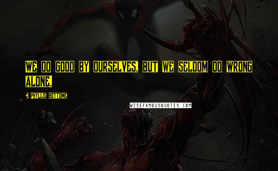 Phyllis Bottome quotes: We do good by ourselves, but we seldom do wrong alone.