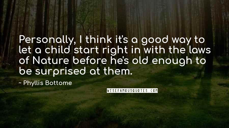 Phyllis Bottome quotes: Personally, I think it's a good way to let a child start right in with the laws of Nature before he's old enough to be surprised at them.