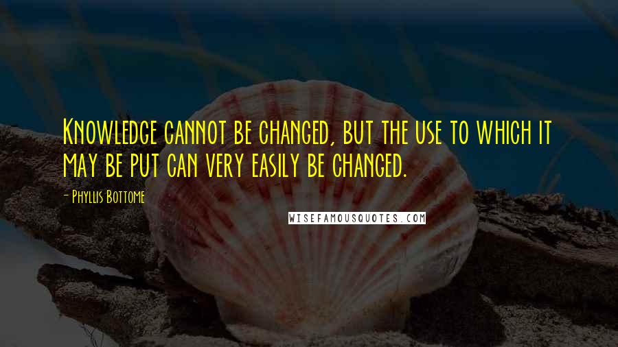 Phyllis Bottome quotes: Knowledge cannot be changed, but the use to which it may be put can very easily be changed.