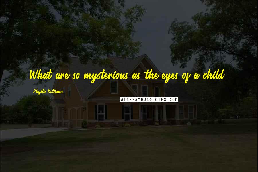 Phyllis Bottome quotes: What are so mysterious as the eyes of a child?