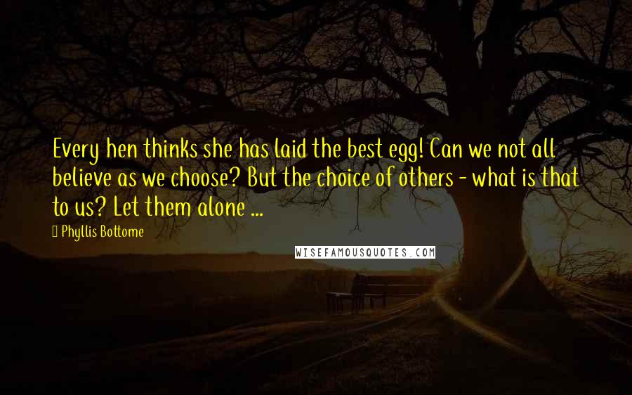 Phyllis Bottome quotes: Every hen thinks she has laid the best egg! Can we not all believe as we choose? But the choice of others - what is that to us? Let them