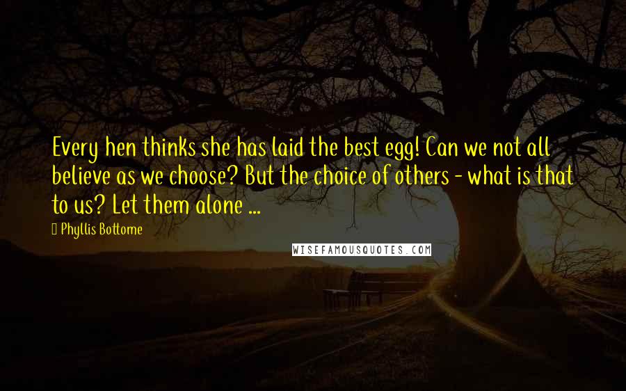 Phyllis Bottome quotes: Every hen thinks she has laid the best egg! Can we not all believe as we choose? But the choice of others - what is that to us? Let them Phyllis Bottome quotes: Every hen thinks she has laid the best egg! Can we not all believe as we choose? But the choice of others - what is that to us? Let them