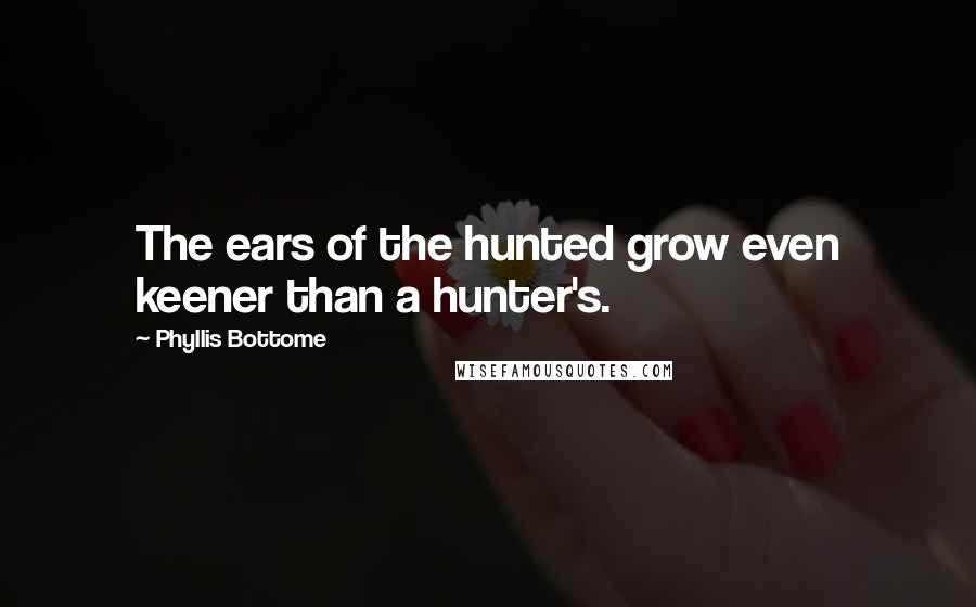 Phyllis Bottome quotes: The ears of the hunted grow even keener than a hunter's.