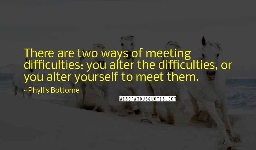 Phyllis Bottome quotes: There are two ways of meeting difficulties: you alter the difficulties, or you alter yourself to meet them. Phyllis Bottome quotes: There are two ways of meeting difficulties: you alter the difficulties, or you alter yourself to meet them.
