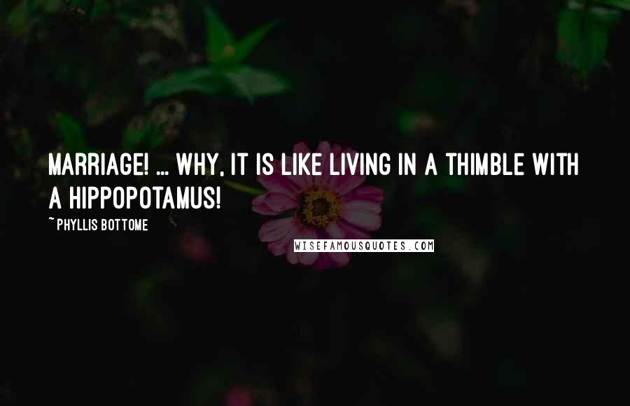 Phyllis Bottome quotes: Marriage! ... Why, it is like living in a thimble with a hippopotamus!