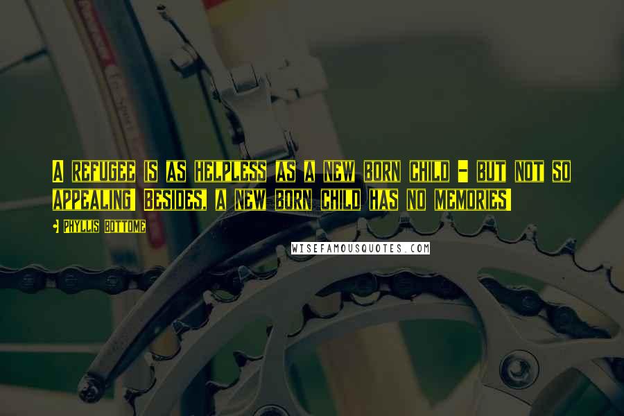 Phyllis Bottome quotes: A refugee is as helpless as a new born child - but not so appealing! Besides, a new born child has no memories!