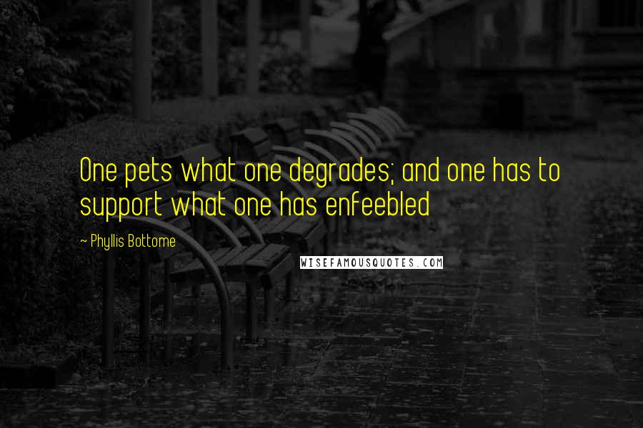 Phyllis Bottome quotes: One pets what one degrades; and one has to support what one has enfeebled