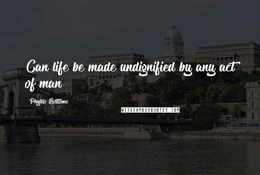 Phyllis Bottome quotes: Can life be made undignified by any act of man?