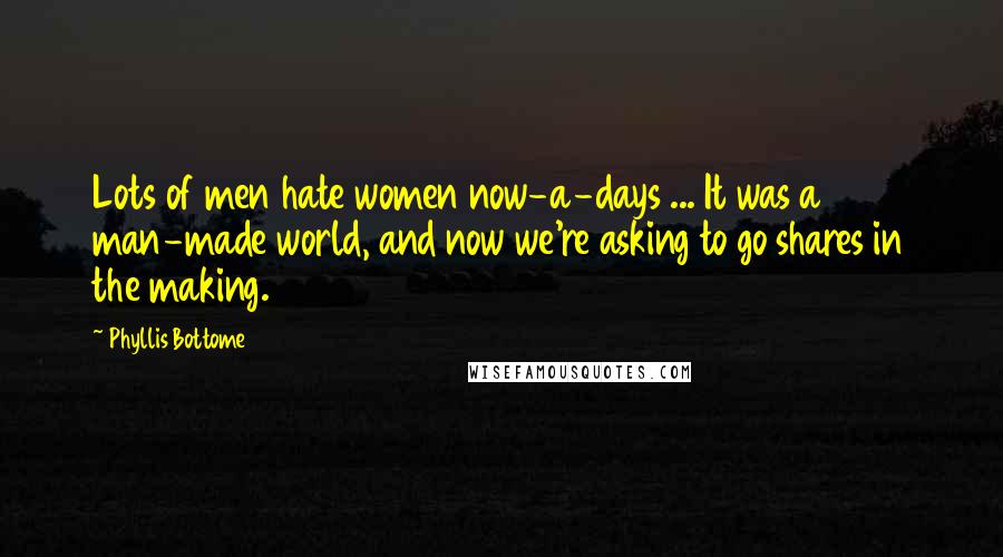 Phyllis Bottome quotes: Lots of men hate women now-a-days ... It was a man-made world, and now we're asking to go shares in the making.