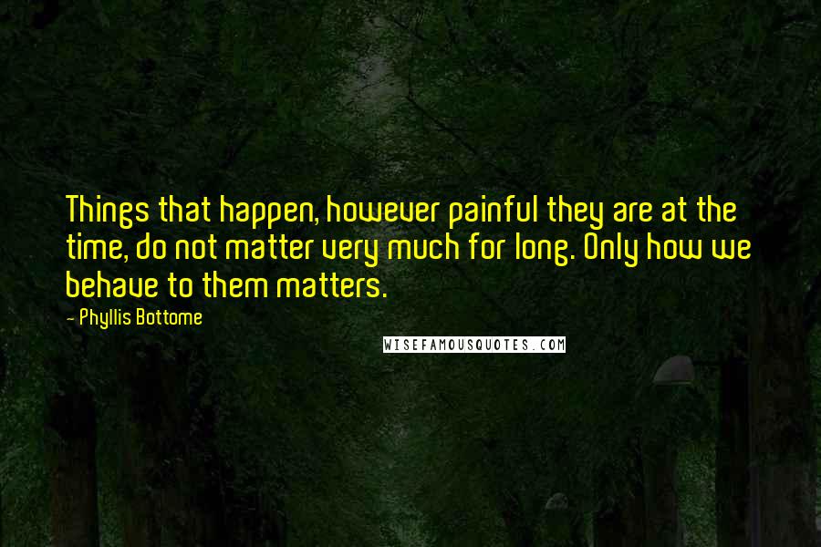 Phyllis Bottome quotes: Things that happen, however painful they are at the time, do not matter very much for long. Only how we behave to them matters. Phyllis Bottome quotes: Things that happen, however painful they are at the time, do not matter very much for long. Only how we behave to them matters.