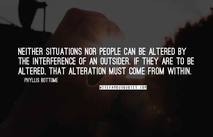 Phyllis Bottome quotes: Neither situations nor people can be altered by the interference of an outsider. If they are to be altered, that alteration must come from within. Phyllis Bottome quotes: Neither situations nor people can be altered by the interference of an outsider. If they are to be altered, that alteration must come from within.