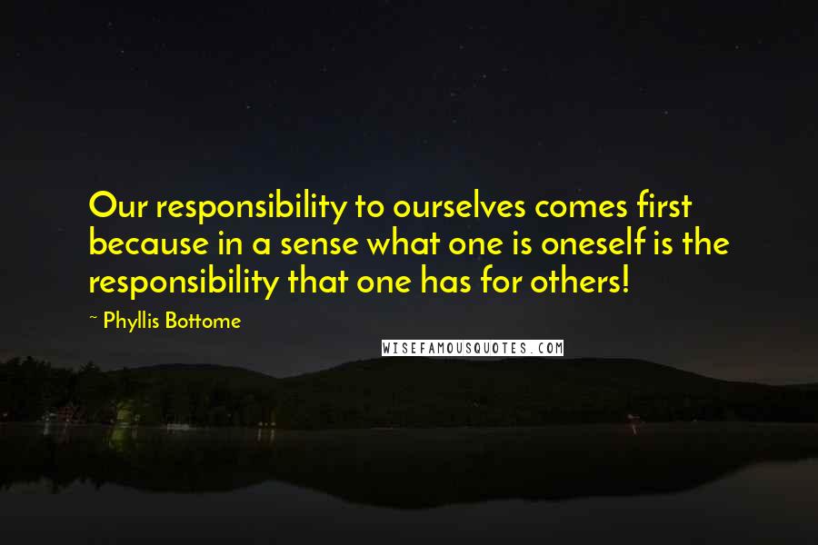 Phyllis Bottome quotes: Our responsibility to ourselves comes first because in a sense what one is oneself is the responsibility that one has for others! Phyllis Bottome quotes: Our responsibility to ourselves comes first because in a sense what one is oneself is the responsibility that one has for others!