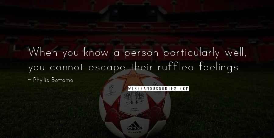 Phyllis Bottome quotes: When you know a person particularly well, you cannot escape their ruffled feelings.