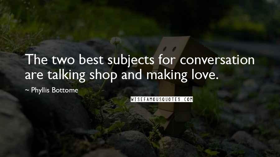 Phyllis Bottome quotes: The two best subjects for conversation are talking shop and making love.