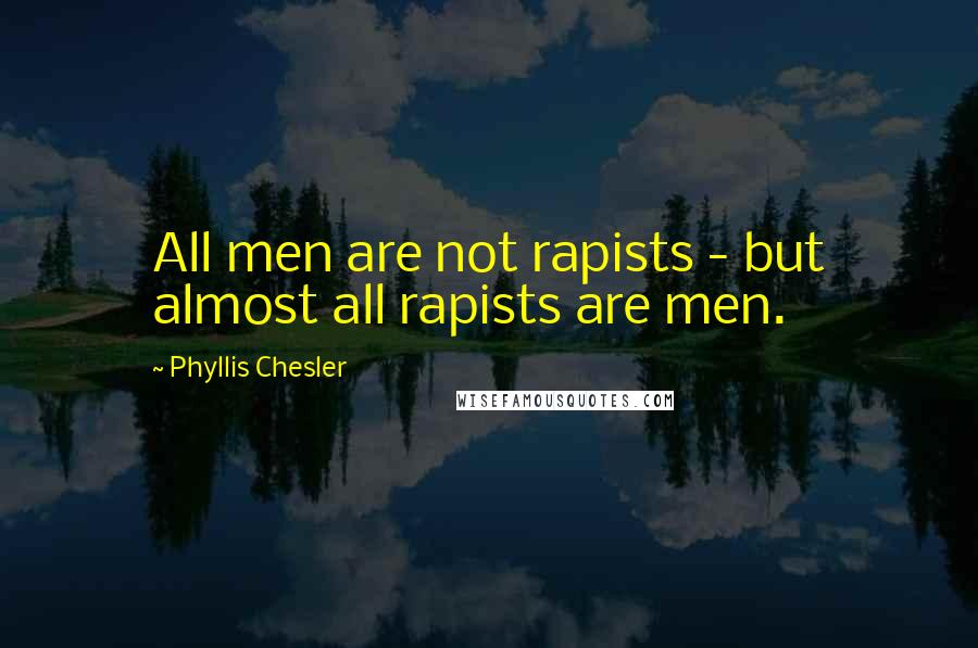 Phyllis Chesler quotes: All men are not rapists - but almost all rapists are men.