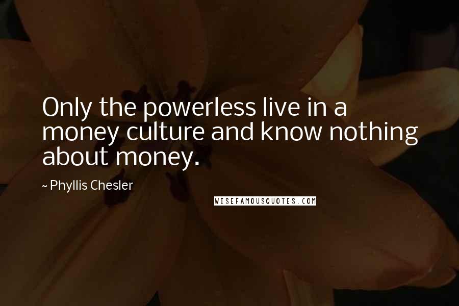 Phyllis Chesler quotes: Only the powerless live in a money culture and know nothing about money.