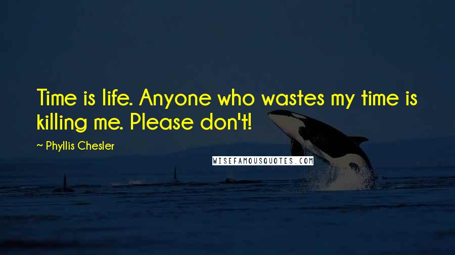 Phyllis Chesler quotes: Time is life. Anyone who wastes my time is killing me. Please don't!