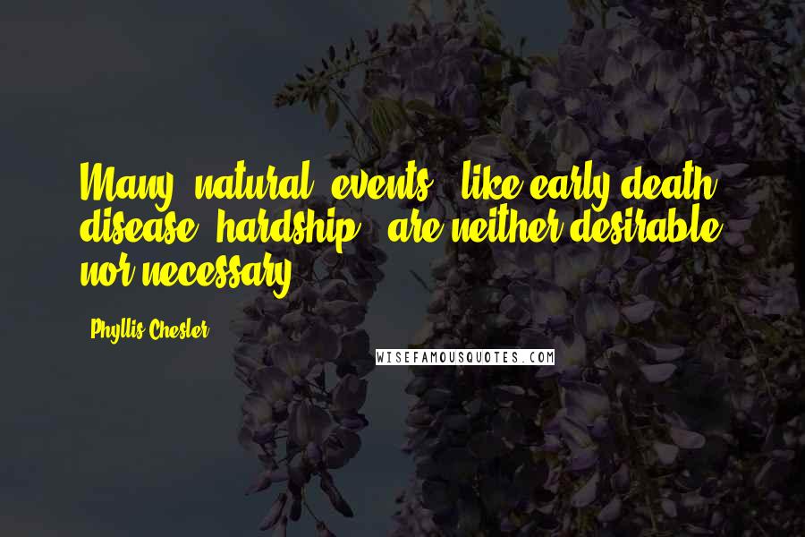 Phyllis Chesler quotes: Many 'natural' events - like early death, disease, hardship - are neither desirable nor necessary.