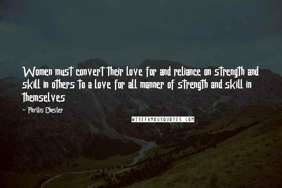 Phyllis Chesler quotes: Women must convert their love for and reliance on strength and skill in others to a love for all manner of strength and skill in themselves