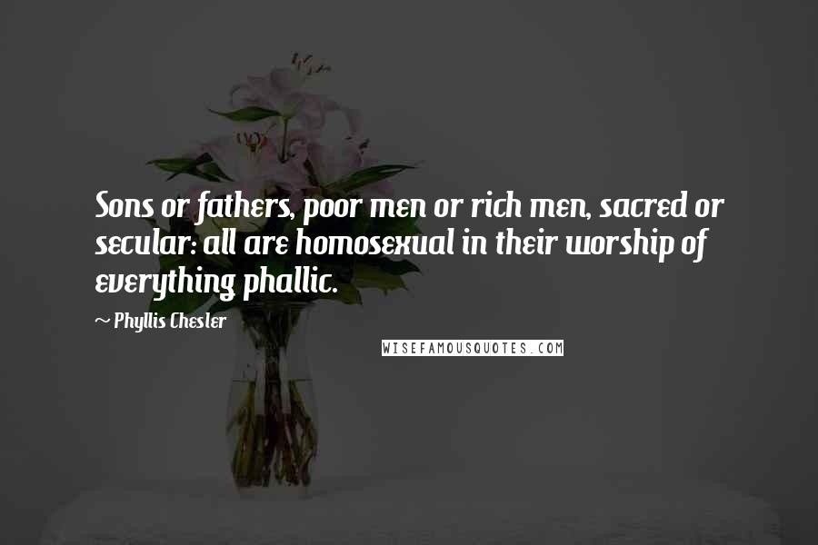 Phyllis Chesler quotes: Sons or fathers, poor men or rich men, sacred or secular: all are homosexual in their worship of everything phallic.