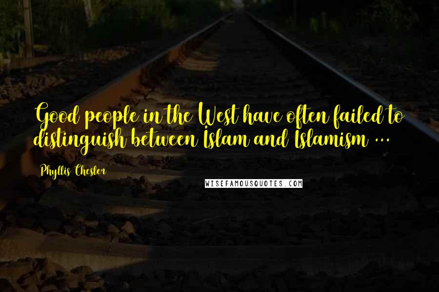 Phyllis Chesler quotes: Good people in the West have often failed to distinguish between Islam and Islamism ...